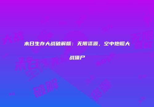 末日生存大战破解版：无限资源，空中炮艇大战僵尸