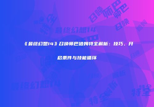 《最终幻想14》召唤师巴哈姆特全解析：技巧、开启条件与技能循环