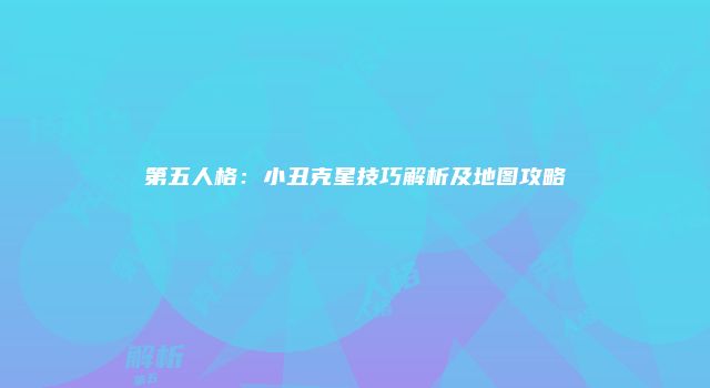 第五人格：小丑克星技巧解析及地图攻略