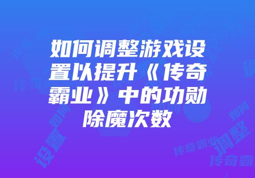 如何调整游戏设置以提升《传奇霸业》中的功勋除魔次数