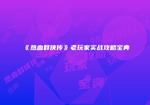 《热血群侠传》老玩家实战攻略宝典