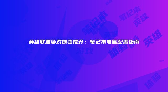英雄联盟游戏体验提升：笔记本电脑配置指南