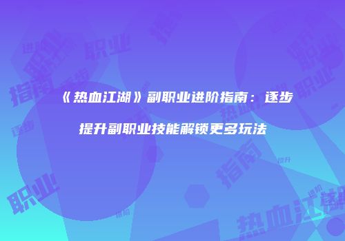《热血江湖》副职业进阶指南：逐步提升副职业技能解锁更多玩法