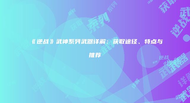 《逆战》武神系列武器详解：获取途径、特点与推荐