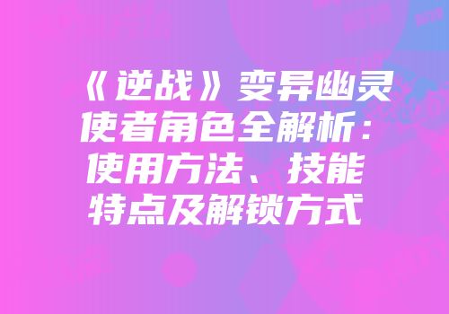 《逆战》变异幽灵使者角色全解析：使用方法、技能特点及解锁方式