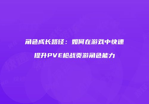 角色成长路径：如何在游戏中快速提升PVE枪战页游角色能力