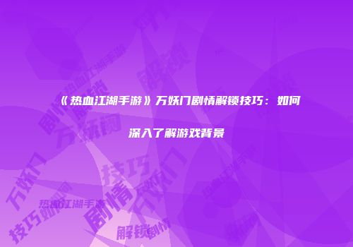 《热血江湖手游》万妖门剧情解锁技巧：如何深入了解游戏背景