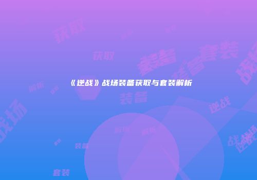 《逆战》战场装备获取与套装解析