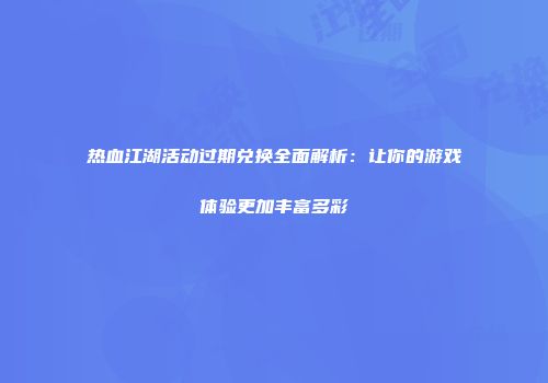 热血江湖活动过期兑换全面解析：让你的游戏体验更加丰富多彩