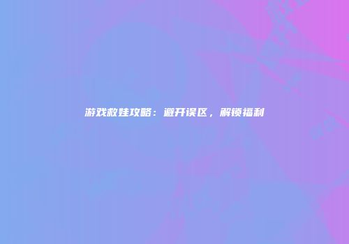 游戏救娃攻略：避开误区，解锁福利