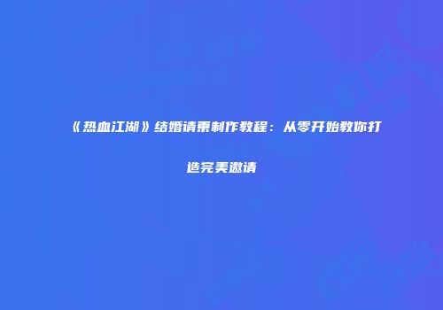 《热血江湖》结婚请柬制作教程：从零开始教你打造完美邀请