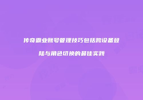 传奇霸业账号管理技巧包括跨设备登陆与角色切换的最佳实践