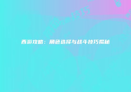 西游攻略：角色选择与战斗技巧揭秘