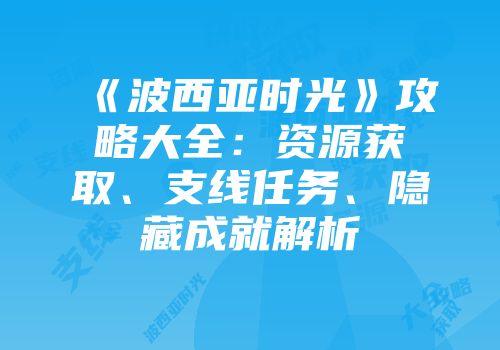 《波西亚时光》攻略大全：资源获取、支线任务、隐藏成就解析