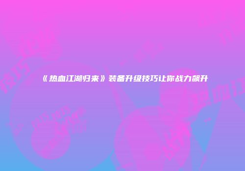 《热血江湖归来》装备升级技巧让你战力飙升