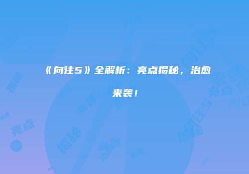 《向往5》全解析：亮点揭秘，治愈来袭！