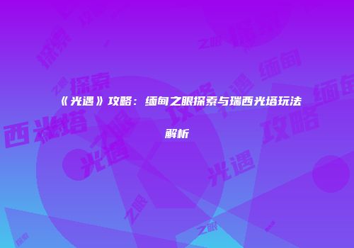 《光遇》攻略：缅甸之眼探索与瑞西光塔玩法解析