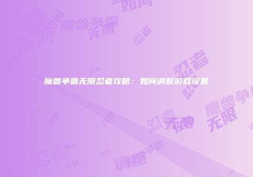 魔兽争霸无限忍者攻略：如何调整游戏设置