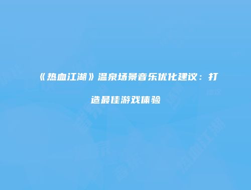《热血江湖》温泉场景音乐优化建议：打造最佳游戏体验