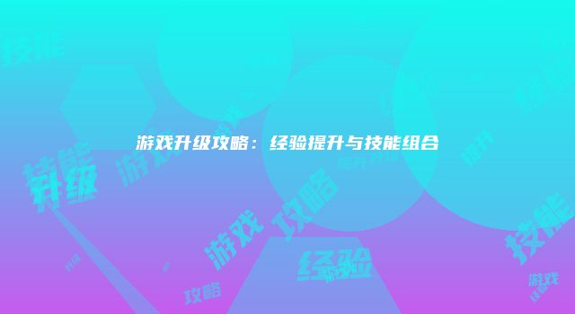游戏升级攻略：经验提升与技能组合