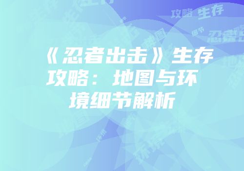 《忍者出击》生存攻略：地图与环境细节解析