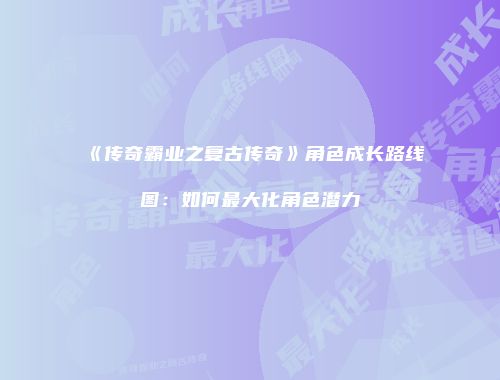 《传奇霸业之复古传奇》角色成长路线图：如何最大化角色潜力