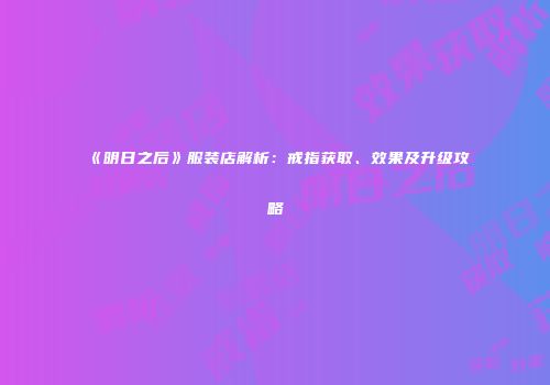 《明日之后》服装店解析：戒指获取、效果及升级攻略