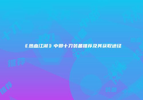《热血江湖》中邪十刀装备推荐及其获取途径