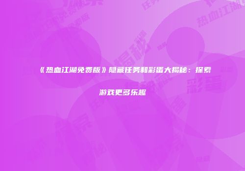 《热血江湖免费版》隐藏任务和彩蛋大揭秘：探索游戏更多乐趣