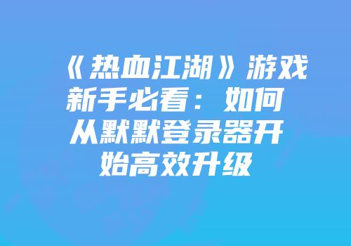 《热血江湖》游戏新手必看：如何从默默登录器开始高效升级