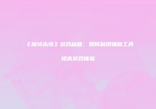 《魔域永恒》游戏秘籍：如何利用辅助工具提高游戏体验
