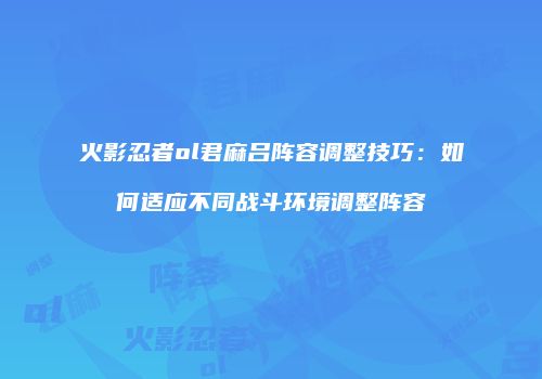 火影忍者ol君麻吕阵容调整技巧：如何适应不同战斗环境调整阵容
