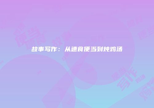 故事写作：从速食便当到炖鸡汤