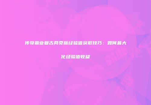 传奇霸业复古网页版经验值获取技巧：如何最大化经验值收益