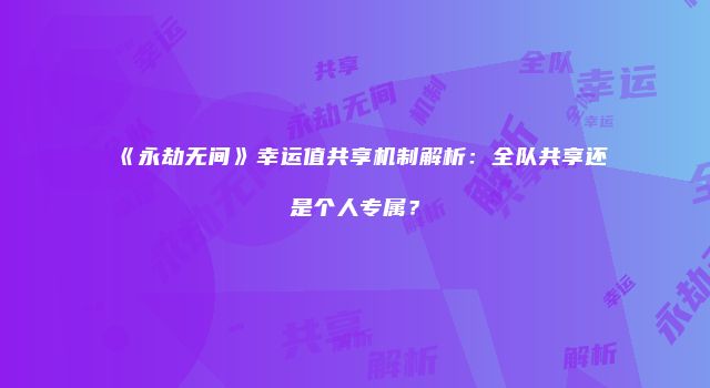 《永劫无间》幸运值共享机制解析：全队共享还是个人专属？