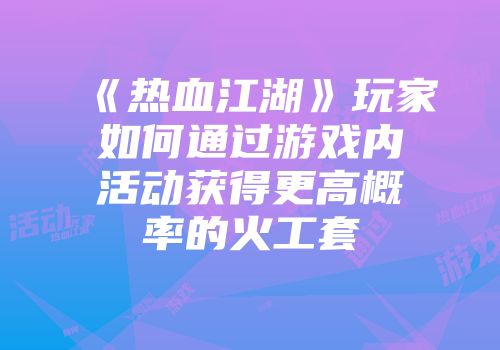 《热血江湖》玩家如何通过游戏内活动获得更高概率的火工套