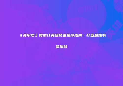 《赛尔号》贾斯汀英雄装备选择指南：打造最强装备组合