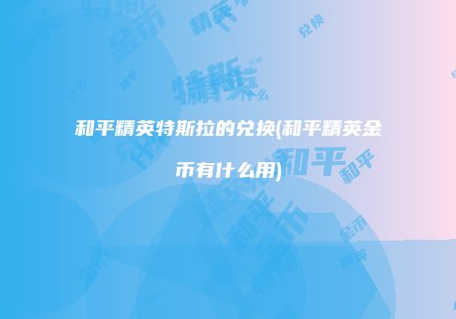 和平精英特斯拉的兑换(和平精英金币有什么用)