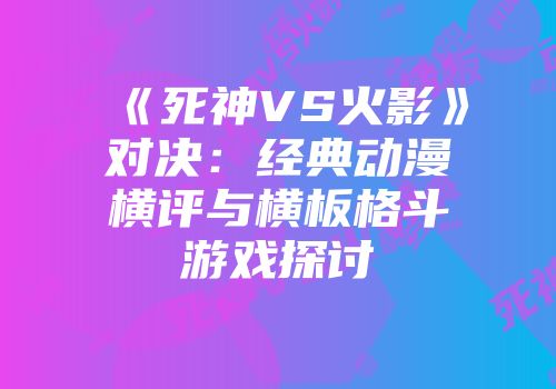《死神VS火影》对决：经典动漫横评与横板格斗游戏探讨