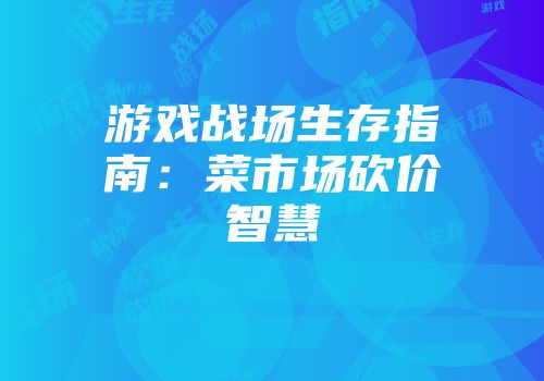 游戏战场生存指南：菜市场砍价智慧