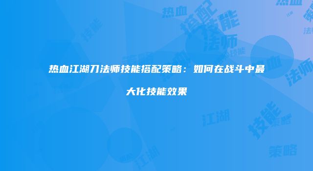 热血江湖刀法师技能搭配策略：如何在战斗中最大化技能效果