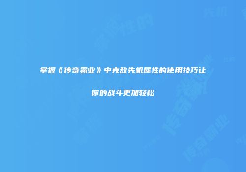 掌握《传奇霸业》中克敌先机属性的使用技巧让你的战斗更加轻松