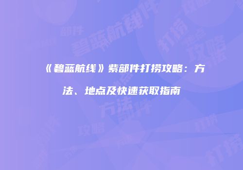 《碧蓝航线》紫部件打捞攻略：方法、地点及快速获取指南