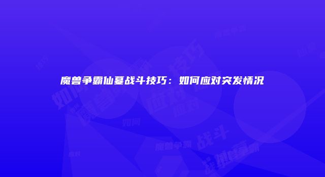 魔兽争霸仙墓战斗技巧：如何应对突发情况