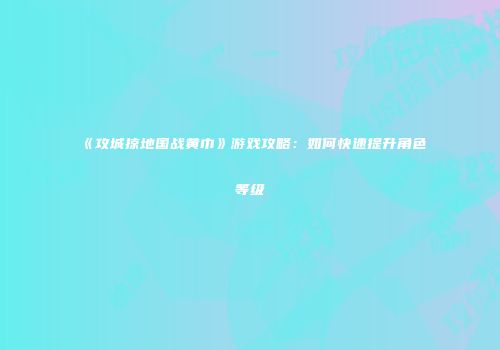 《攻城掠地国战黄巾》游戏攻略：如何快速提升角色等级