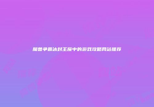 魔兽争霸冰封王座中的游戏攻略网站推荐