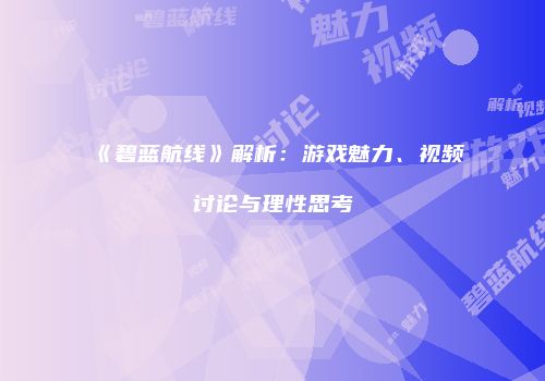 《碧蓝航线》解析：游戏魅力、视频讨论与理性思考