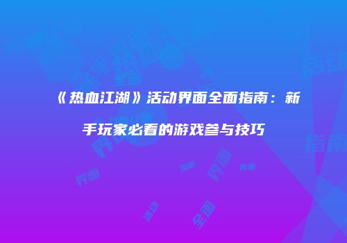 《热血江湖》活动界面全面指南：新手玩家必看的游戏参与技巧