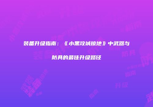 装备升级指南：《小黑攻城掠地》中武器与防具的最佳升级路径
