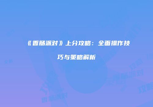 《香肠派对》上分攻略：全面操作技巧与策略解析